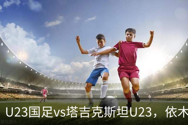 U23国足vs塔吉克斯坦U23，依木兰、吾米提江、向余望首发